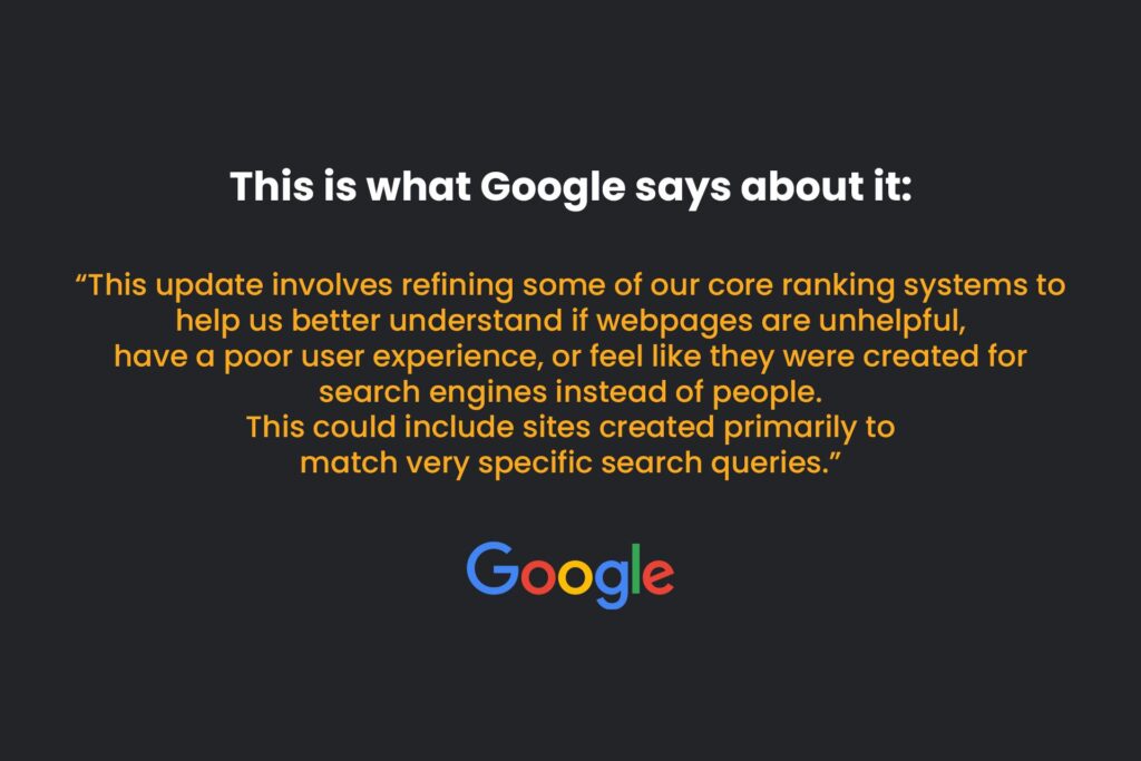  Google comment on Google core update on March 2024 - This update involves refining some of our core ranking systems to help us better understand if webpages are unhelpful, have a poor user experience, or feel like they were created for search engines instead of people. This could include sites created primarily to match very specific search queries.